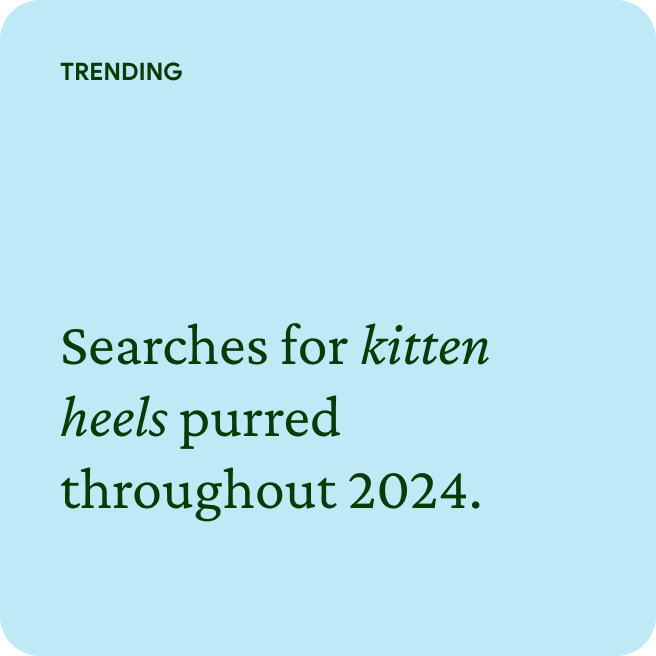 TRENDING  Searches for kitten heels purred throughout 2024.